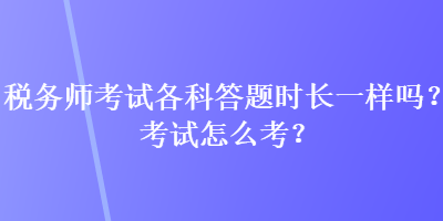 稅務(wù)師考試各科答題時(shí)長一樣嗎？考試怎么考？