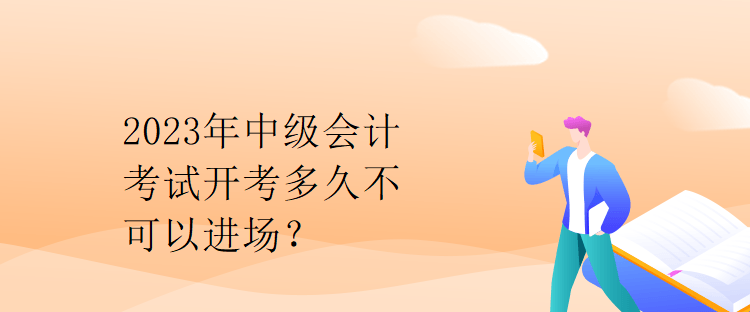 2023年中級會計考試開考多久不可以進場？