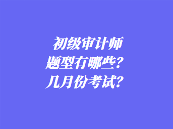 初級審計師考試題型有哪些？幾月份考試？