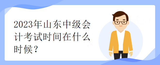 2023年山東中級(jí)會(huì)計(jì)考試時(shí)間在什么時(shí)候？