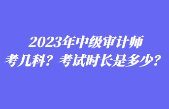 2023年中級審計師考幾科？考試時長是多少？