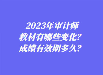 2023年審計(jì)師教材有哪些變化？成績(jī)有效期多久？