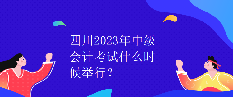 四川2023年中級會計(jì)考試什么時(shí)候舉行？