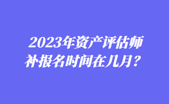 2023年資產(chǎn)評估師補報名時間在幾月？