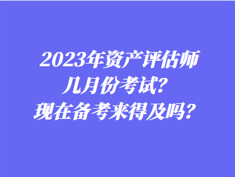 2023年資產(chǎn)評估師幾月份考試？現(xiàn)在備考來得及嗎？