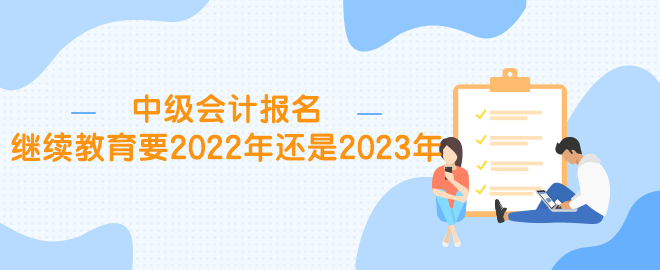 中級(jí)報(bào)名繼續(xù)教育要2022年還是2023年？