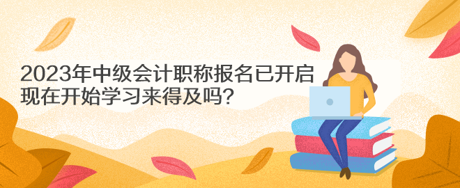 2023年中級(jí)會(huì)計(jì)職稱報(bào)名已開啟 現(xiàn)在開始學(xué)習(xí)來得及嗎？