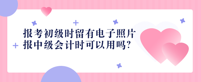 2023報考初級時留有電子照片 報中級會計時可以用嗎？