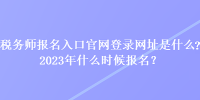 稅務(wù)師報(bào)名入口官網(wǎng)登錄網(wǎng)址是什么？2023年什么時(shí)候報(bào)名？