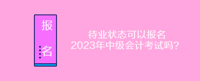 待業(yè)狀態(tài)可以報(bào)名2023年中級(jí)會(huì)計(jì)考試嗎？