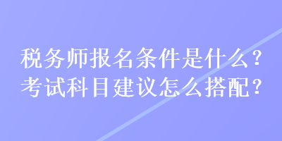 稅務師報名條件是什么？考試科目建議怎么搭配？