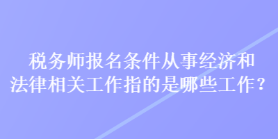 稅務(wù)師報名條件從事經(jīng)濟和法律相關(guān)工作指的是哪些工作？