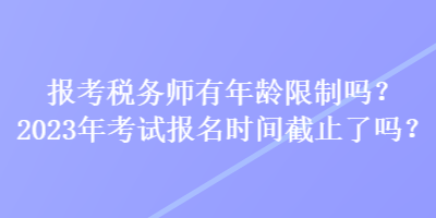 報考稅務(wù)師有年齡限制嗎？2023年考試報名時間截止了嗎？