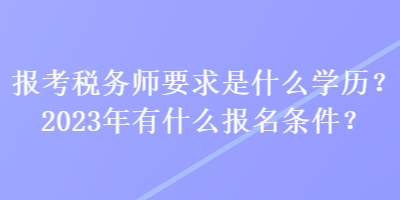 報考稅務師要求是什么學歷？2023年有什么報名條件？