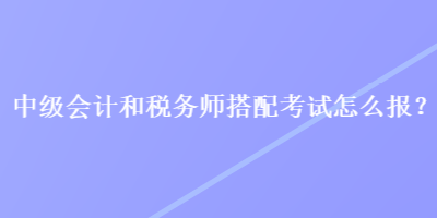 中級(jí)會(huì)計(jì)和稅務(wù)師搭配考試怎么報(bào)？