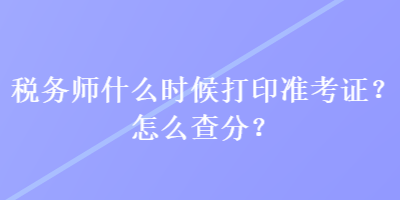 稅務(wù)師什么時(shí)候打印準(zhǔn)考證？怎么查分？