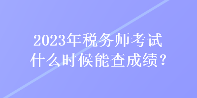 2023年稅務(wù)師考試什么時候能查成績？