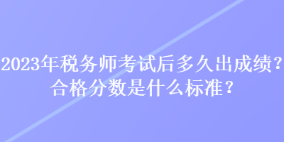 2023年稅務(wù)師考試后多久出成績(jī)？合格分?jǐn)?shù)是什么標(biāo)準(zhǔn)？