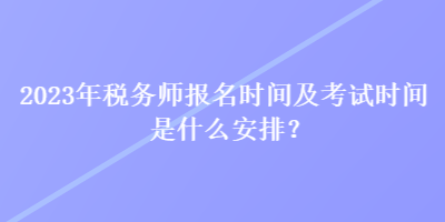 2023年稅務(wù)師報(bào)名時(shí)間及考試時(shí)間是什么安排？