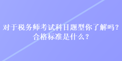 對于稅務(wù)師考試科目題型你了解嗎？合格標準是什么？