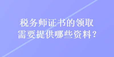 稅務(wù)師證書(shū)的領(lǐng)取需要提供哪些資料？