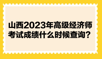 山西2023年高級經濟師考試成績什么時候查詢？