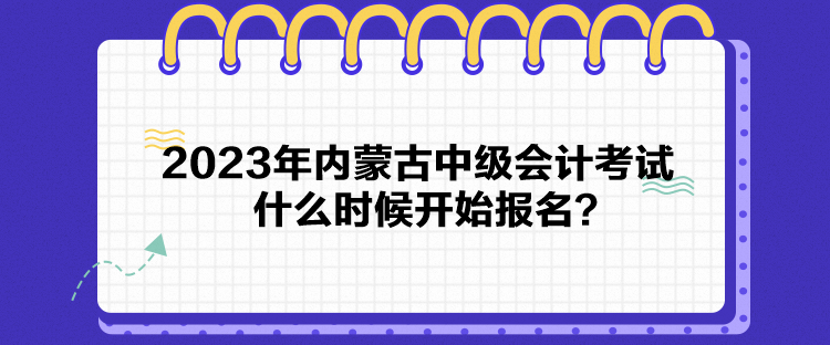 2023年內(nèi)蒙古中級(jí)會(huì)計(jì)考試什么時(shí)候開始報(bào)名？