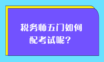 稅務(wù)師五門如何搭配考試呢？