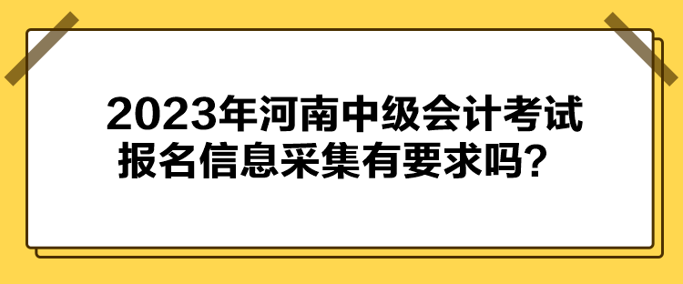 2023年河南中級會計考試報名信息采集有要求嗎？