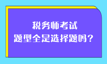 稅務(wù)師考試題型全是選擇題嗎？