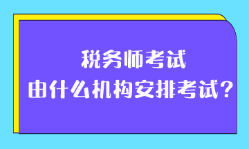 稅務(wù)師考試由什么機構(gòu)安排考試？