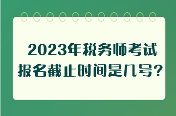 2023年稅務(wù)師考試報名截止時間是幾號？