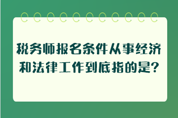 稅務(wù)師報名條件從事經(jīng)濟和法律工作到底指的是什么工作