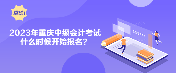 2023年重慶中級會計考試什么時候開始報名？