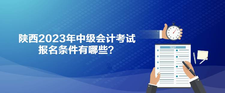 陜西2023年中級會計考試報名條件有哪些？