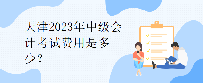 天津2023年中級會計考試費用是多少？