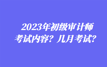 2023年初級審計師考試內(nèi)容？幾月考試？