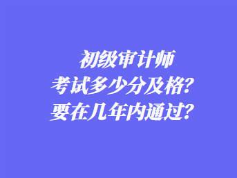 初級(jí)審計(jì)師考試多少分及格？要在幾年內(nèi)通過？