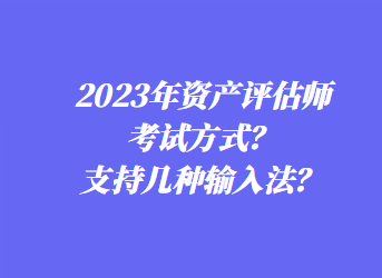 2023年資產(chǎn)評估師考試方式？支持幾種輸入法？