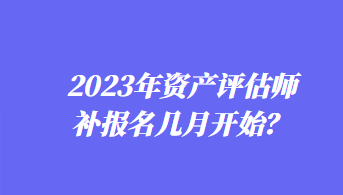 2023年資產(chǎn)評(píng)估師補(bǔ)報(bào)名幾月開始？