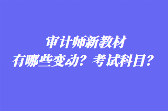 審計(jì)師新教材有哪些變動(dòng)？考試科目？