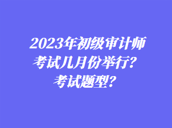 2023年初級(jí)審計(jì)師考試幾月份舉行？考試題型？