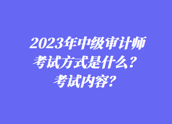 2023年中級審計師考試方式是什么？考試內(nèi)容？