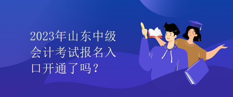 2023年山東中級會計考試報名入口開通了嗎？