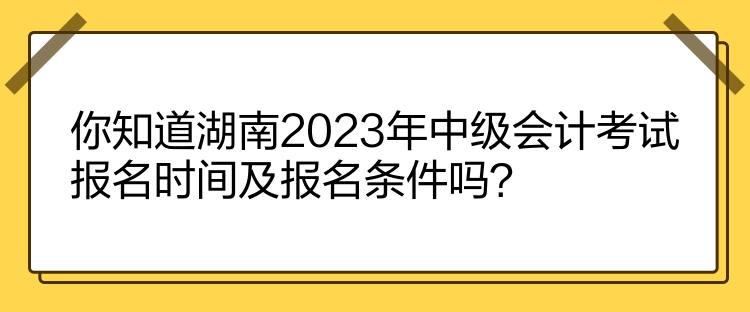 你知道湖南2023年中級會計考試報名時間及報名條件嗎？