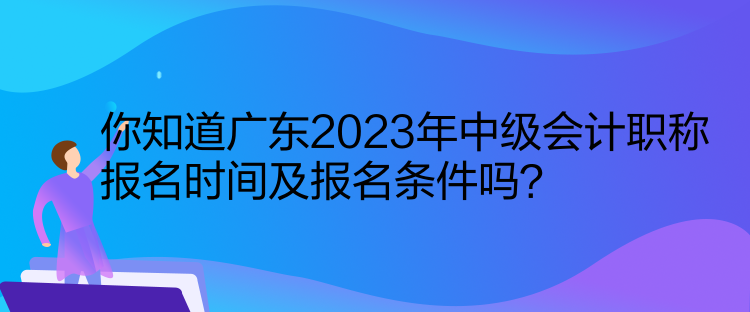 你知道廣東2023年中級會計(jì)職稱報(bào)名時(shí)間及報(bào)名條件嗎？