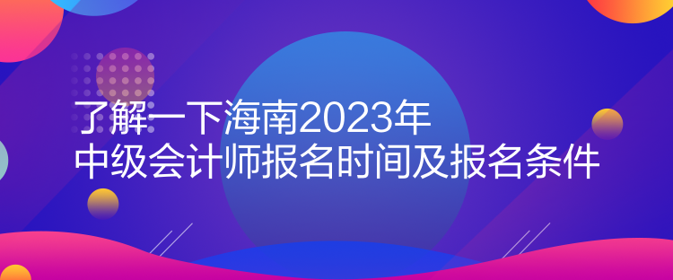 了解一下海南2023年中級會計(jì)師報(bào)名時(shí)間及報(bào)名條件