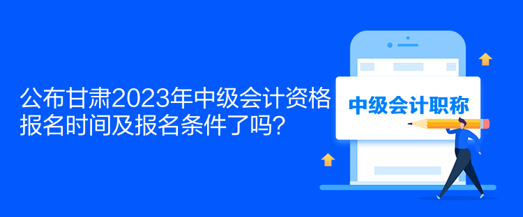 公布甘肅2023年中級會計資格報名時間及報名條件了嗎？