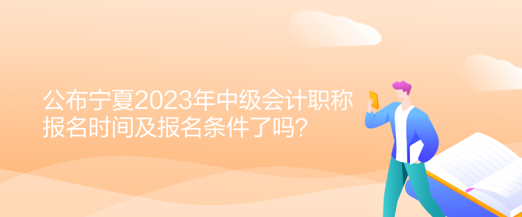 公布寧夏2023年中級(jí)會(huì)計(jì)職稱報(bào)名時(shí)間及報(bào)名條件了嗎？