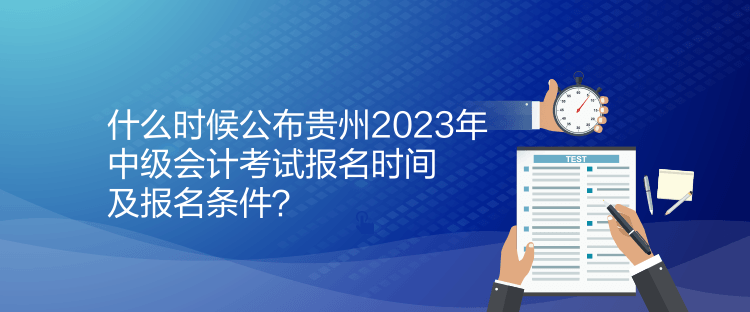 什么時(shí)候公布貴州2023年中級(jí)會(huì)計(jì)考試報(bào)名時(shí)間及報(bào)名條件？